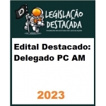 Edital Destacado Delegado PC AM (Legislação Destacada 2024)